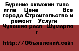 Бурение скважин типа “игла“ › Цена ­ 13 000 - Все города Строительство и ремонт » Услуги   . Чувашия респ.,Шумерля г.